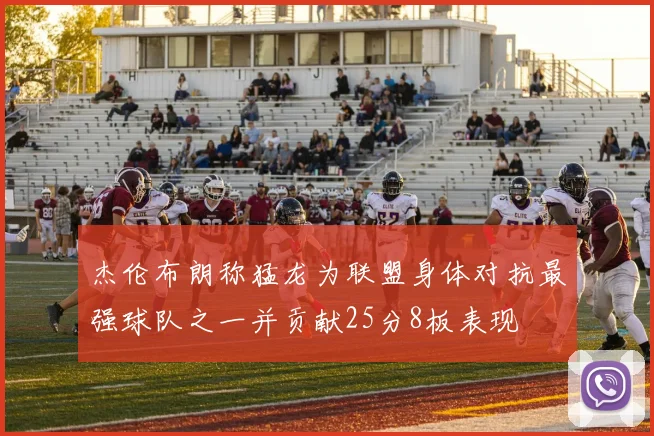 杰伦布朗称猛龙为联盟身体对抗最强球队之一并贡献25分8板表现