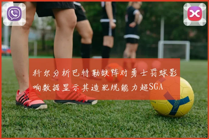科尔分析巴特勒缺阵对勇士罚球影响数据显示其造犯规能力超SGA