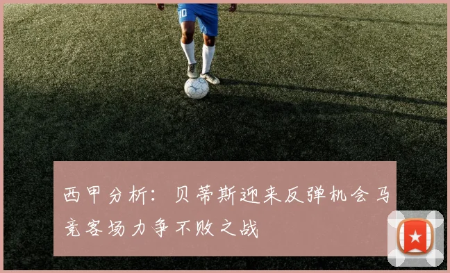 西甲分析：贝蒂斯迎来反弹机会马竞客场力争不败之战