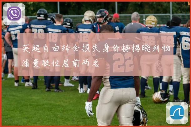 英超自由转会损失身价榜揭晓利物浦曼联位居前两名