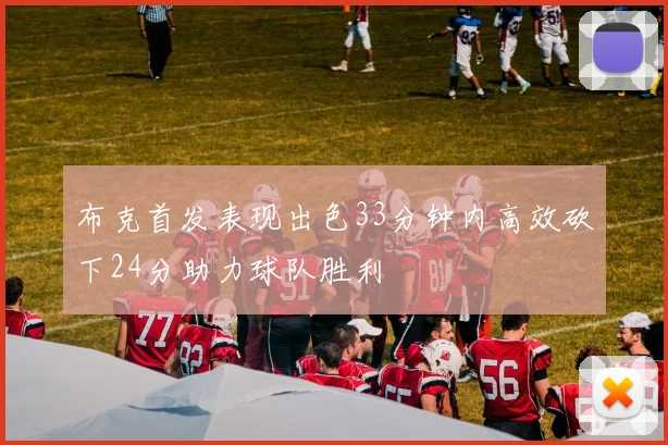 布克首发表现出色33分钟内高效砍下24分助力球队胜利