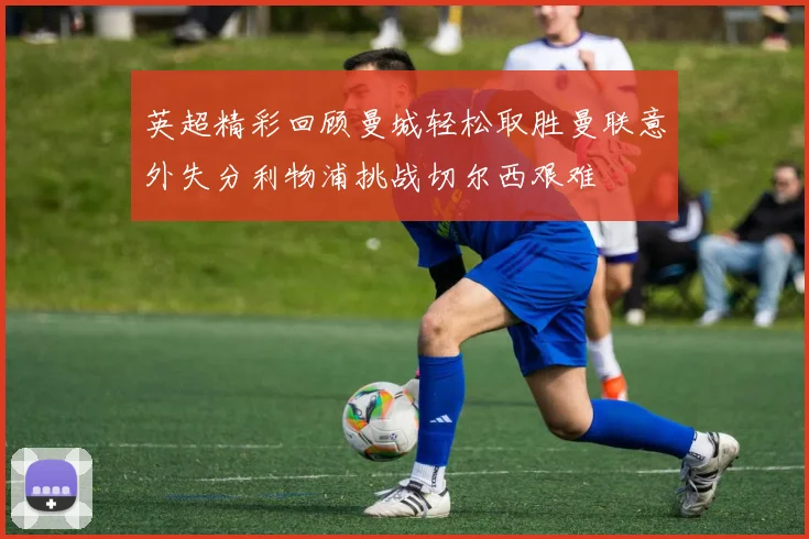 英超精彩回顾曼城轻松取胜曼联意外失分利物浦挑战切尔西艰难