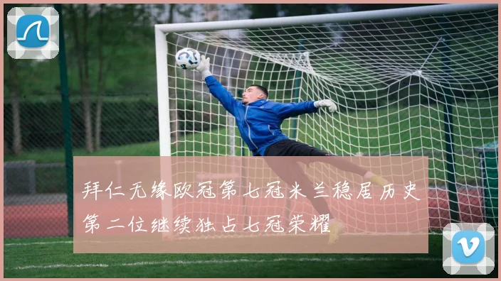 拜仁无缘欧冠第七冠米兰稳居历史第二位继续独占七冠荣耀