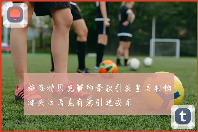 施洛特贝克解约条款引发皇马利物浦关注马竞有意引进安东