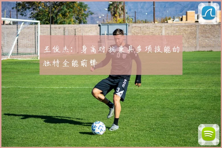 王俊杰：身高对抗兼具多项技能的独特全能前锋