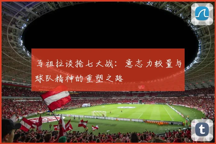 马祖拉谈抢七大战：意志力较量与球队精神的重塑之路