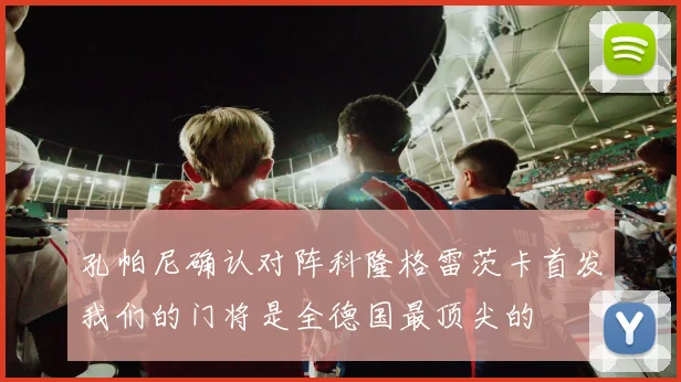 孔帕尼确认对阵科隆格雷茨卡首发我们的门将是全德国最顶尖的