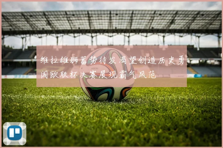 维拉雄狮蓄势待发渴望创造历史勇闯欧联杯决赛展现霸气风范