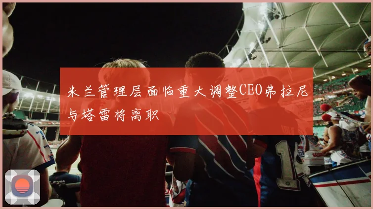 米兰管理层面临重大调整CEO弗拉尼与塔雷将离职