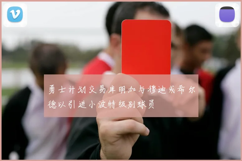 勇士计划交易库明加与穆迪或希尔德以引进小波特级别球员