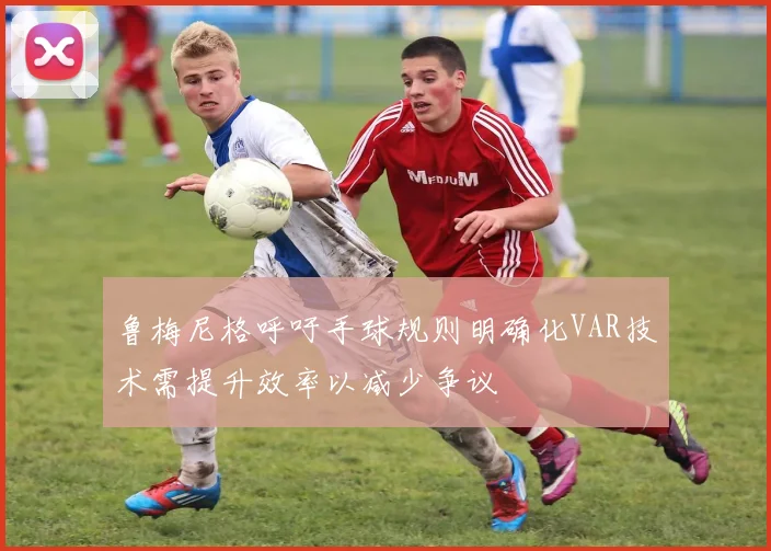 鲁梅尼格呼吁手球规则明确化VAR技术需提升效率以减少争议