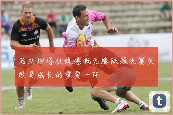 若纳坦塔社媒感慨无缘欧冠决赛失败是成长的重要一环