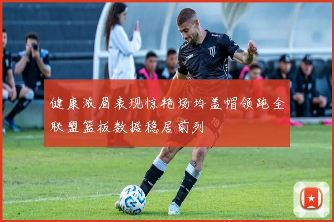 健康浓眉表现惊艳场均盖帽领跑全联盟篮板数据稳居前列