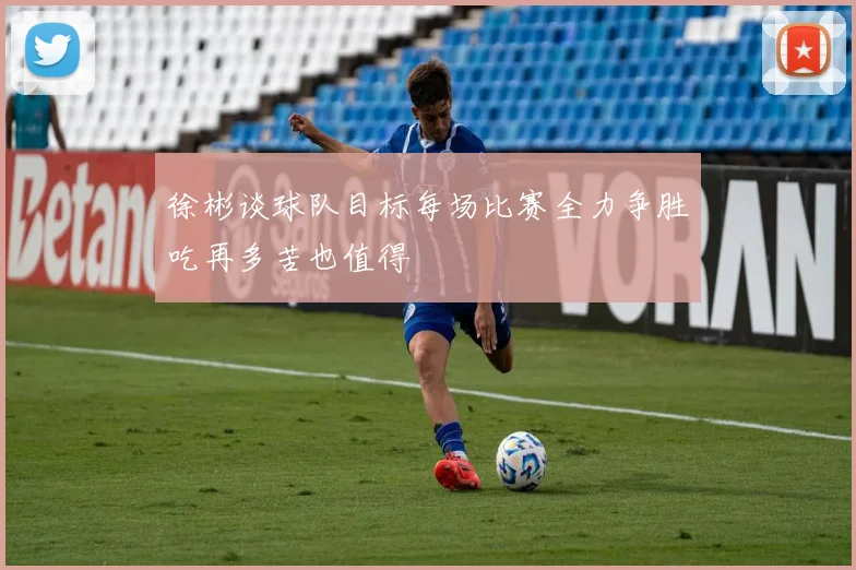 徐彬谈球队目标每场比赛全力争胜吃再多苦也值得