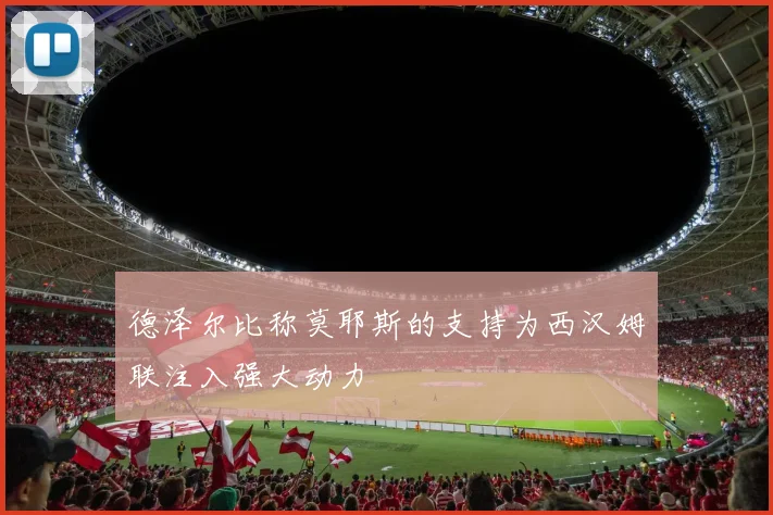 德泽尔比称莫耶斯的支持为西汉姆联注入强大动力
